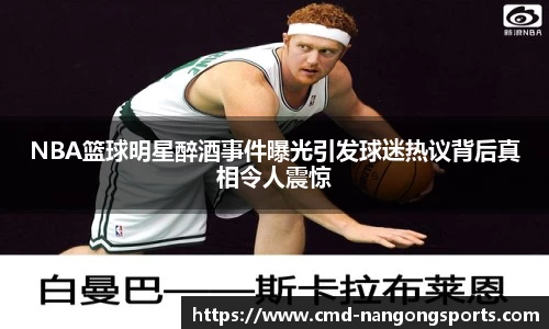 NBA篮球明星醉酒事件曝光引发球迷热议背后真相令人震惊