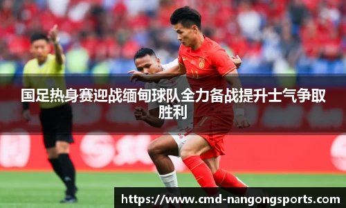 国足热身赛迎战缅甸球队全力备战提升士气争取胜利